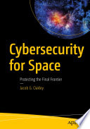 Cybersecurity for Space : Protecting the Final Frontier /