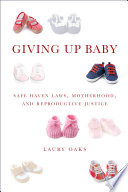 Giving up baby : safe haven laws, mothrhood, and reproductive justice /