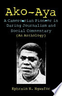 Ako-aya : a Cameroorian pioneer in daring journalism and social commentary (an anthology) /