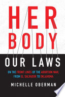 Her body, our laws : on the front lines of the abortion war from El Salvador to Oklahoma /