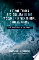 Authoritarian regionalism in the world of international organizations : global perspectives and the Eurasian enigma /