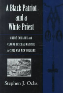 A Black patriot and a white priest : André Cailloux and Claude Paschal Maistre in Civil War New Orleans /