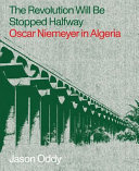The revolution will be stopped halfway : Oscar Niemeyer in Algiera /