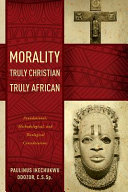 Morality truly Christian, truly African : foundational, methodological, and theological considerations /