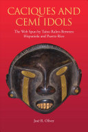 Caciques and Cemí idols : the web spun by Taíno rulers between Hispaniola and Puerto Rico /