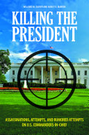 Killing the President : assassinations, attempts, and rumored attempts on U.S. commanders-in-chief /
