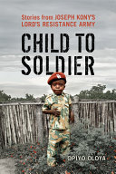 Child to soldier : stories from Joseph Kony's Lord's Resistance Army /