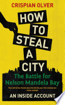 How to Steal a City : the Battle for Nelson Mandela Bay, an Inside Account.