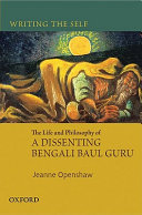 Writing the self : the life and philosophy of a dissenting Bengali Baul guru /