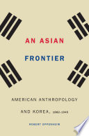 An Asian frontier : American anthropology and Korea, 1882-1945 /