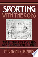 Sporting with the gods : the rhetoric of play and game in American culture /