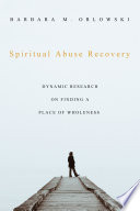 Spiritual abuse recovery : dynamic research on finding a place of wholeness /