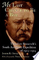 My last chance to be a boy : Theodore Roosevelt's South American expedition of 1913-1914 /