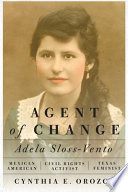 Agent of change : Adela Sloss-Vento, Mexican American civil rights activist and Texas feminist /