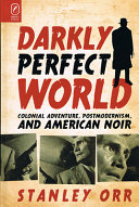 Darkly perfect world : colonial adventure, postmodernism, and American noir /