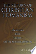 The return of Christian humanism : Chesterton, Eliot, Tolkien, and the romance of history /