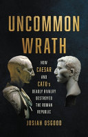 Uncommon wrath : how Caesar and Cato's deadly rivalry destroyed the Roman Republic /