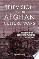 Television and the Afghan culture wars : brought to you by foreigners, warlords, and activists /