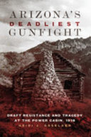 Arizona's deadliest gunfight : draft resistance and tragedy at the Power Cabin, 1918 /