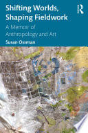 Shifting worlds, shaping fieldwork : a memoir of anthropology and art /