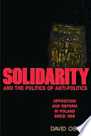 Solidarity and the politics of anti-politics : opposition and reform in Poland since 1968 /