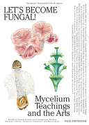 Let's become fungal! : mycelium teachings and the arts : based on conversations with indigenous wisdom keepers, artists, curators, feminists, and mycologists /