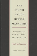 The truth about middle managers : who they are, how they work, why they matter /