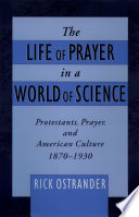 The life of prayer in a world of science : Protestants, prayer, and American culture, 1870-1930 /