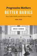 Progressive mothers, better babies : race, public health, and the state in Brazil, 1850-1945 /