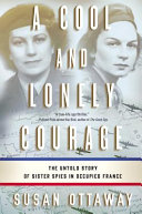 A cool and lonely courage : the untold story of sister spies in Occupied France /