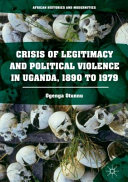 Crisis of legitimacy and political violence in Uganda, 1890 to 1979 /
