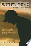 The Protestant ethic and the spirit of sport : how Calvinism and capitalism shaped America's games /
