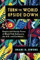 Turn the world upside down : empire and unruly forms of Black folk culture in the U.S. and Caribbean /