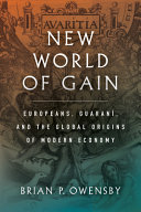 New world of gain : Europeans, Guaraní, and the global origins of modern economy /