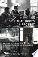 Pursuing the spiritual roots of protest : Merton, Berrigan, Yoder, and Muste at the Gethsemani Abbey peacemakers retreat /