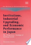 Institutions, industrial upgrading, and economic performance in Japan : the flying-geese paradigm of catch-up growth /