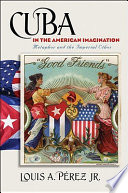 Cuba in the American imagination : metaphor and the imperial ethos /