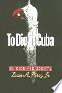 To die in Cuba : suicide and society /