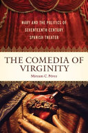 The comedia of virginity : Mary and the politics of seventeenth-century Spanish theater /