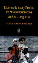 Espíritus de vida y muerte : los miskitu hondureños en época de guerra /