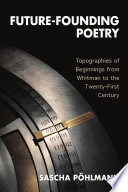 Future-founding poetry : topographies of beginnings from Whitman to the twenty-first century /