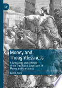 Money and Thoughtlessness : A Genealogy and Defense of the Traditional Suspicions of Money and Merchants /