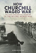 How Churchill waged war : the most challenging decisions of the Second World War /