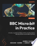 BBC Micro:bit in practice a hands-on guide to building creative real-life projects with MicroPython and the BBC Micro:bit /