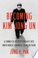 Becoming Kim Jong Un : a former CIA officer's insights into North Korea's enigmatic young dictator /