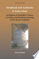 Sainthood and authority in early Islam : Al-Ḥakīm al-Tirmidhī's Theory of wilāya and the reenvisioning of the Sunnī Caliphate / by Aiyub Palmer.