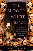 The bloody white baron : the extraordinary story of the Russian nobleman who became the last khan of Mongolia /