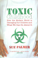 Toxic childhood : how the modern world is damaging our children and what we can do about it /