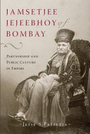 Jamsetjee Jejeebhoy of Bombay : partnership and public culture in empire /