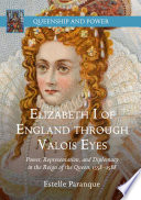 Elizabeth I of England through Valois Eyes : Power, Representation, and Diplomacy in the Reign of the Queen, 1558-1588 /